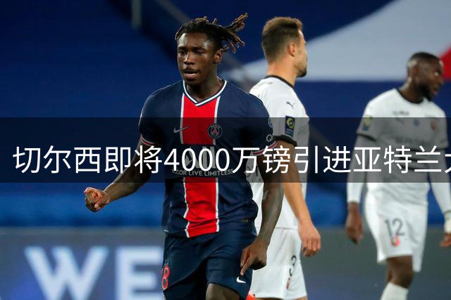 切尔西即将4000万镑引进亚特兰大新星阿哈诺