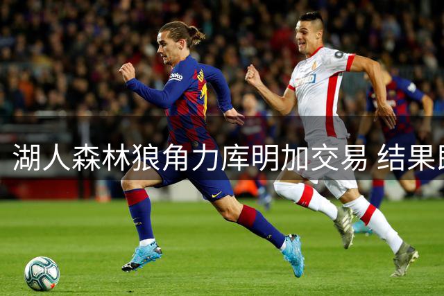 湖人森林狼角力库明加交易 结果即将揭晓
