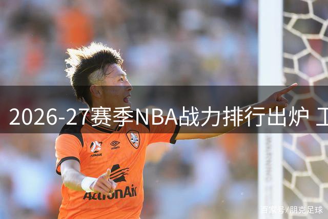 2026-27赛季NBA战力排行出炉 卫冕冠军跌出前十引热议